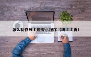 香港怎么制作线上烧香小程序（线上上香）