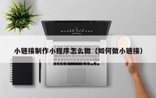香港小链接制作小程序怎么做（如何做小链接）