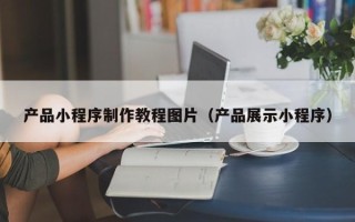香港产品小程序制作教程图片（产品展示小程序）