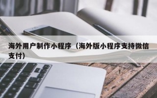 香港海外用户制作小程序（海外版小程序支持微信支付）