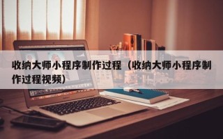 香港收纳大师小程序制作过程（收纳大师小程序制作过程视频）