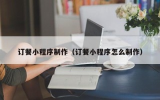 香港订餐小程序制作（订餐小程序怎么制作）