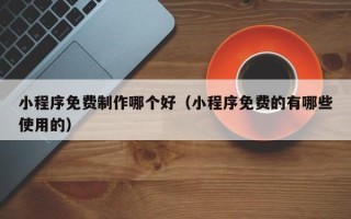 香港小程序免费制作哪个好（小程序免费的有哪些使用的）