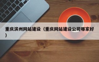 香港重庆滨州网站建设（重庆网站建设公司哪家好）
