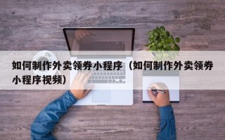 香港如何制作外卖领券小程序（如何制作外卖领券小程序视频）