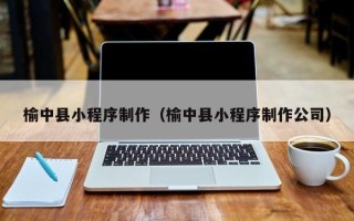 香港榆中县小程序制作（榆中县小程序制作公司）
