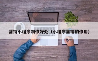 香港营销小程序制作好处（小程序营销的作用）