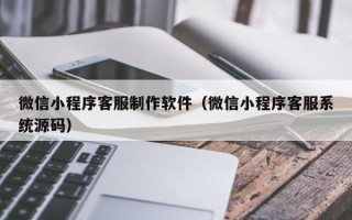 香港微信小程序客服制作软件（微信小程序客服系统源码）