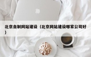 香港北京自制网站建设（北京网站建设哪家公司好）