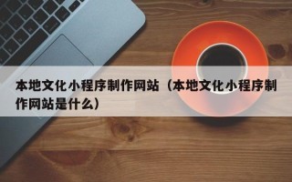 香港本地文化小程序制作网站（本地文化小程序制作网站是什么）