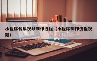 香港小程序合集视频制作过程（小程序制作流程视频）