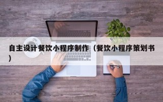 香港自主设计餐饮小程序制作（餐饮小程序策划书）
