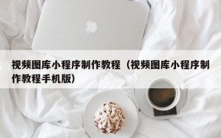 香港视频图库小程序制作教程（视频图库小程序制作教程手机版）