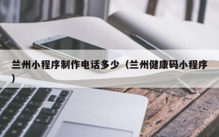 香港兰州小程序制作电话多少（兰州健康码小程序）