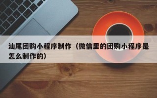 香港汕尾团购小程序制作（微信里的团购小程序是怎么制作的）