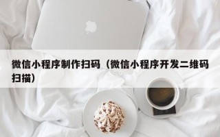 香港微信小程序制作扫码（微信小程序开发二维码扫描）