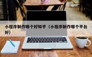 香港小程序制作哪个好知乎（小程序制作哪个平台好）