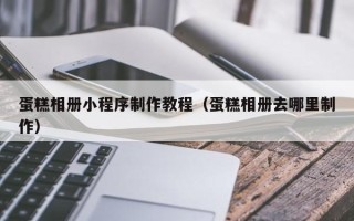香港蛋糕相册小程序制作教程（蛋糕相册去哪里制作）